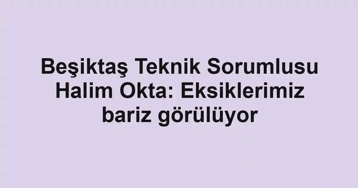 Beşiktaş Teknik Sorumlusu Halim Okta: Eksiklerimiz bariz görülüyor