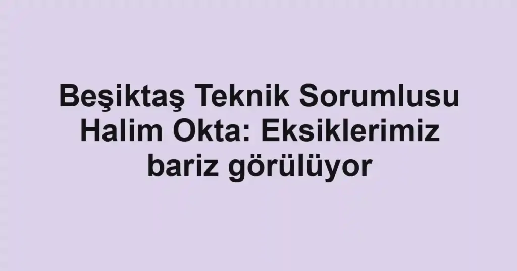 Beşiktaş Teknik Sorumlusu Halim Okta: Eksiklerimiz bariz görülüyor