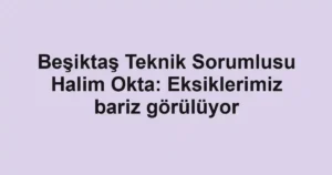 Beşiktaş Teknik Sorumlusu Halim Okta: Eksiklerimiz bariz görülüyor