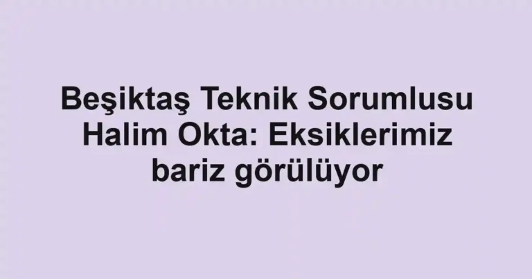 Beşiktaş Teknik Sorumlusu Halim Okta: Eksiklerimiz bariz görülüyor