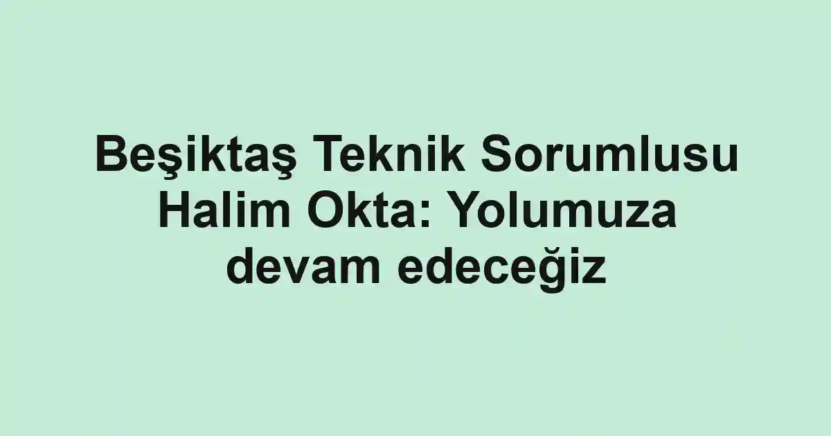 Beşiktaş Teknik Sorumlusu Halim Okta: Yolumuza devam edeceğiz