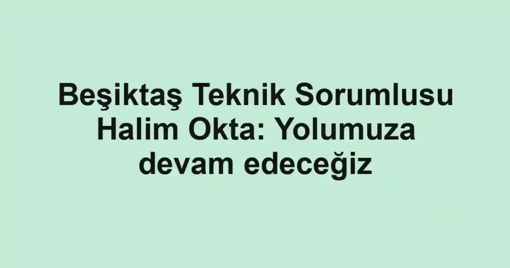 Beşiktaş Teknik Sorumlusu Halim Okta: Yolumuza devam edeceğiz