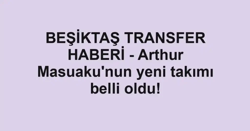 BEŞİKTAŞ TRANSFER HABERİ - Arthur Masuaku'nun yeni takımı belli oldu!