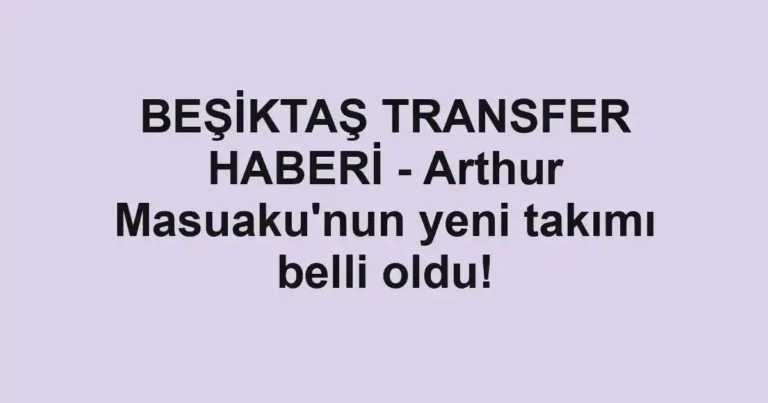 BEŞİKTAŞ TRANSFER HABERİ - Arthur Masuaku'nun yeni takımı belli oldu!