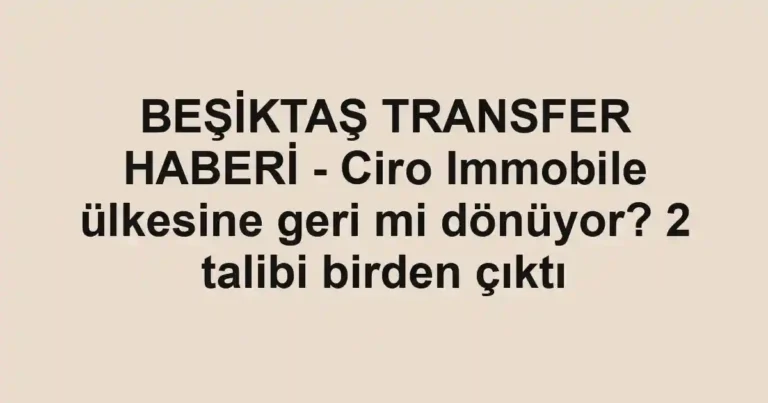BEŞİKTAŞ TRANSFER HABERİ - Ciro Immobile ülkesine geri mi dönüyor? 2 talibi birden çıktı