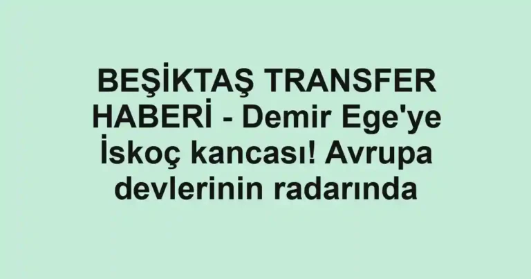 BEŞİKTAŞ TRANSFER HABERİ - Demir Ege'ye İskoç kancası! Avrupa devlerinin radarında