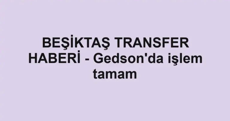 BEŞİKTAŞ TRANSFER HABERİ - Gedson'da işlem tamam