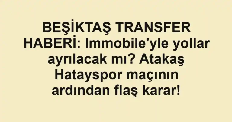 BEŞİKTAŞ TRANSFER HABERİ: Immobile'yle yollar ayrılacak mı? Atakaş Hatayspor maçının ardından flaş karar!