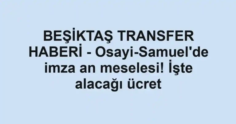 BEŞİKTAŞ TRANSFER HABERİ - Osayi-Samuel'de imza an meselesi! İşte alacağı ücret