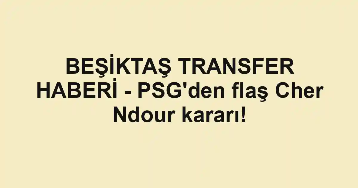 BEŞİKTAŞ TRANSFER HABERİ - PSG'den flaş Cher Ndour kararı!