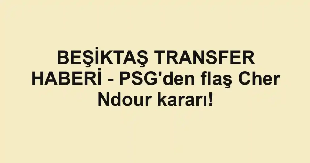 BEŞİKTAŞ TRANSFER HABERİ - PSG'den flaş Cher Ndour kararı!