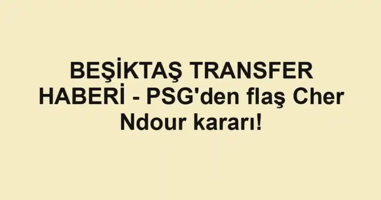 BEŞİKTAŞ TRANSFER HABERİ - PSG'den flaş Cher Ndour kararı!