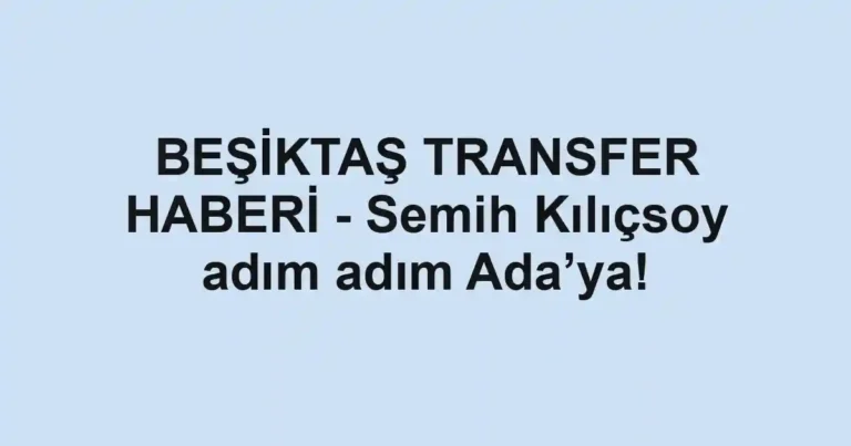 BEŞİKTAŞ TRANSFER HABERİ - Semih Kılıçsoy adım adım Ada’ya!