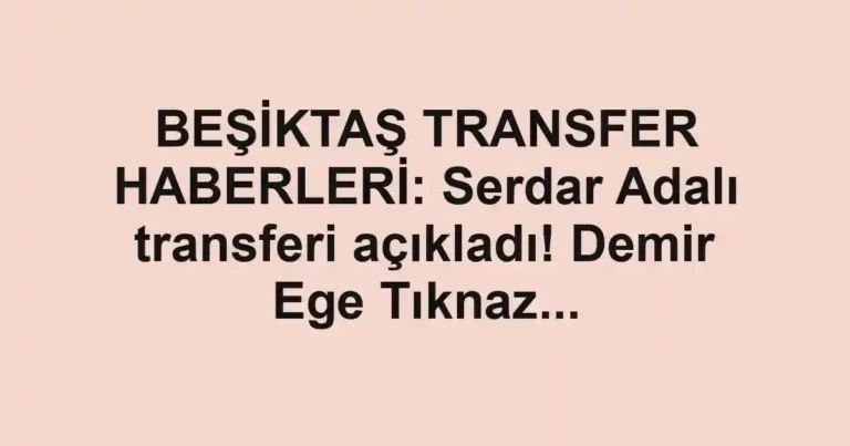 BEŞİKTAŞ TRANSFER HABERLERİ: Serdar Adalı transferi açıkladı! Demir Ege Tıknaz...