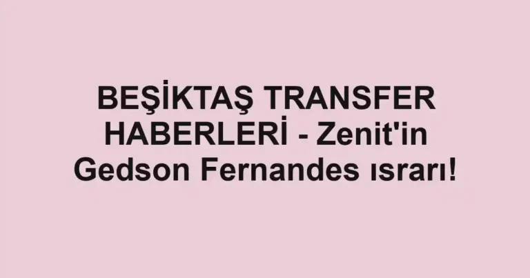 BEŞİKTAŞ TRANSFER HABERLERİ - Zenit'in Gedson Fernandes ısrarı!