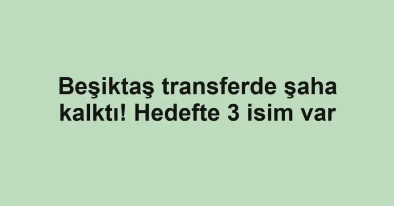 Beşiktaş transferde şaha kalktı! Hedefte 3 isim var
