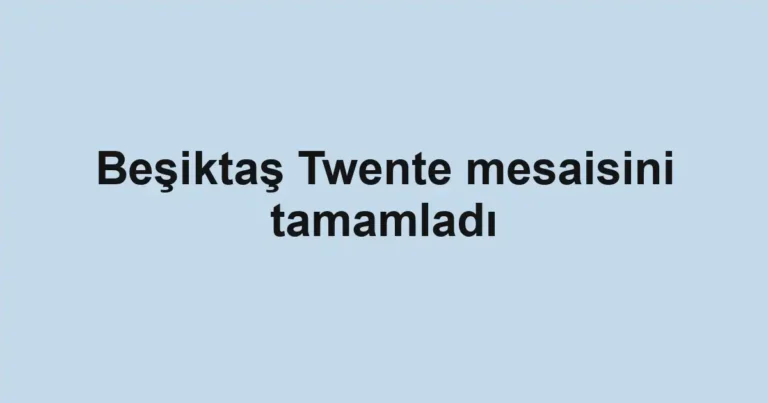 Beşiktaş Twente mesaisini tamamladı