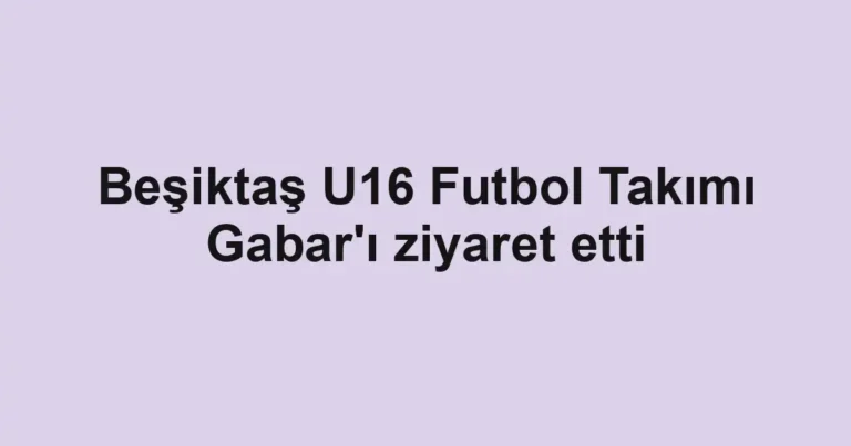 Beşiktaş U16 Futbol Takımı Gabar'ı ziyaret etti