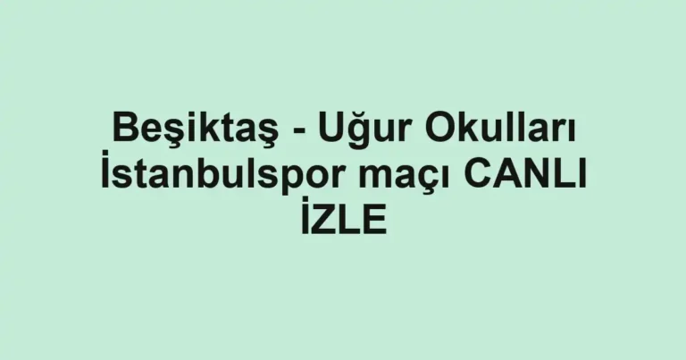 Beşiktaş - Uğur Okulları İstanbulspor maçı CANLI İZLE
