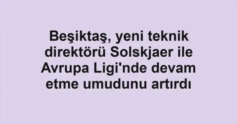 Beşiktaş, yeni teknik direktörü Solskjaer ile Avrupa Ligi'nde devam etme umudunu artırdı