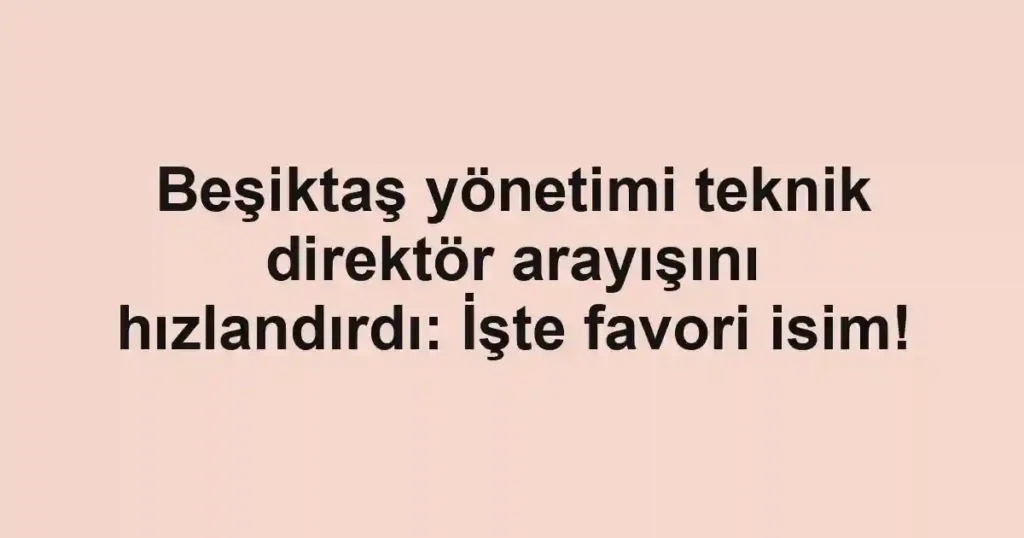 Beşiktaş yönetimi teknik direktör arayışını hızlandırdı: İşte favori isim!