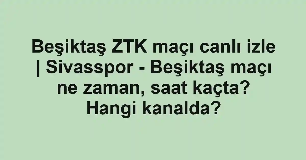 Beşiktaş ZTK maçı canlı izle | Sivasspor - Beşiktaş maçı ne zaman, saat kaçta? Hangi kanalda?