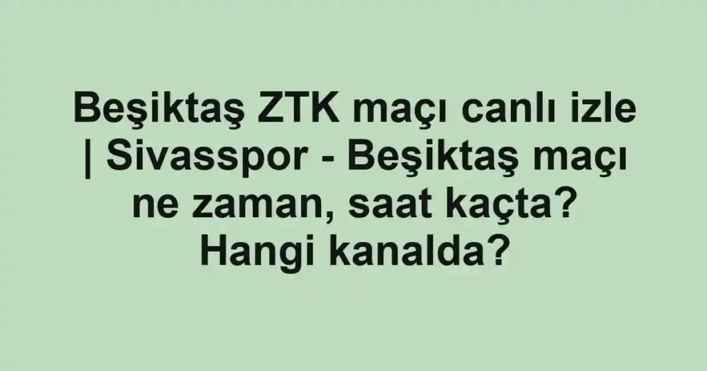 Beşiktaş ZTK maçı canlı izle | Sivasspor - Beşiktaş maçı ne zaman, saat kaçta? Hangi kanalda?