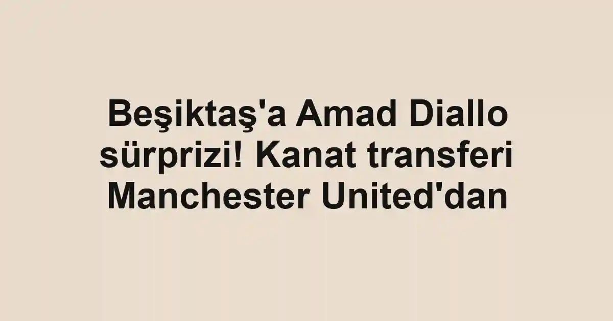 Beşiktaş'a Amad Diallo sürprizi! Kanat transferi Manchester United'dan