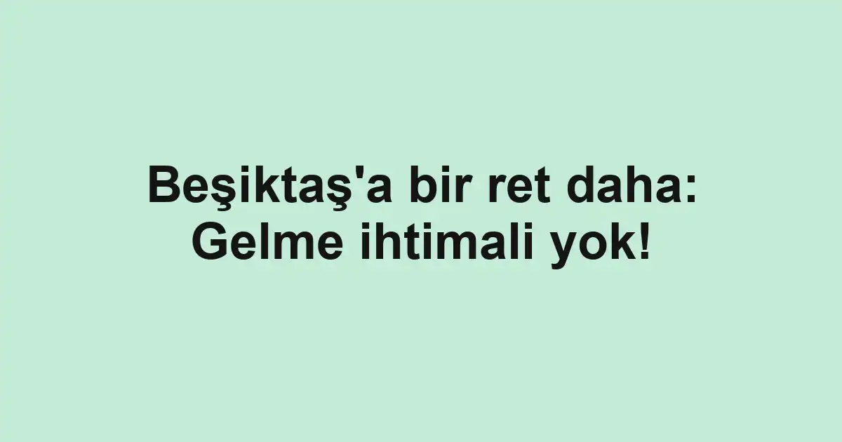 Beşiktaş'a bir ret daha: Gelme ihtimali yok!
