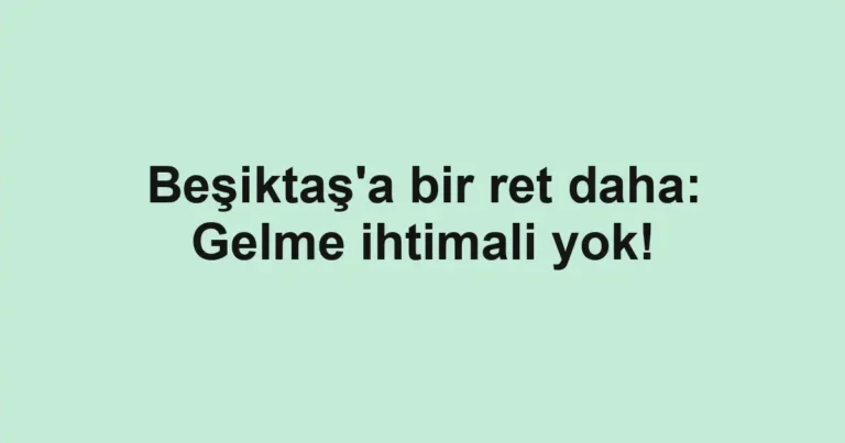 Beşiktaş'a bir ret daha: Gelme ihtimali yok!