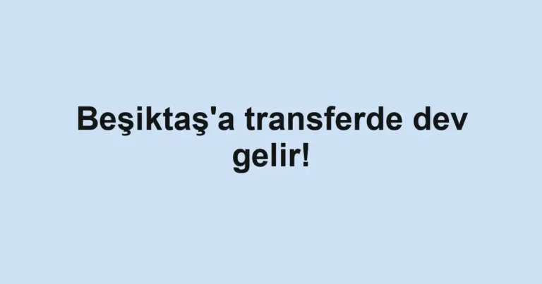 Beşiktaş'a transferde dev gelir!