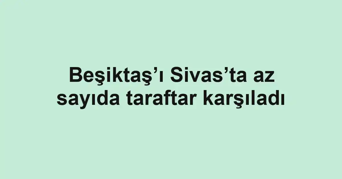Beşiktaş’ı Sivas’ta az sayıda taraftar karşıladı