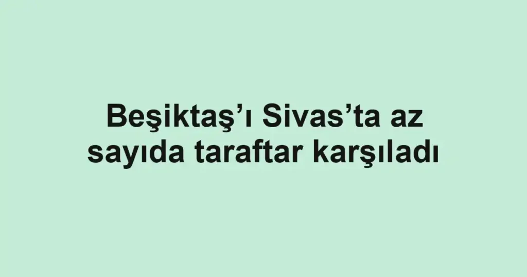 Beşiktaş’ı Sivas’ta az sayıda taraftar karşıladı
