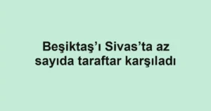 Beşiktaş’ı Sivas’ta az sayıda taraftar karşıladı