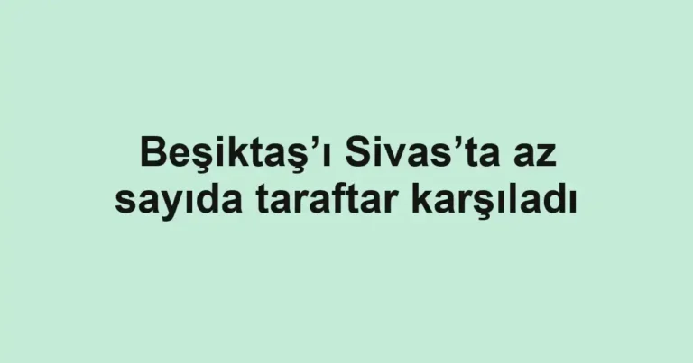 Beşiktaş’ı Sivas’ta az sayıda taraftar karşıladı
