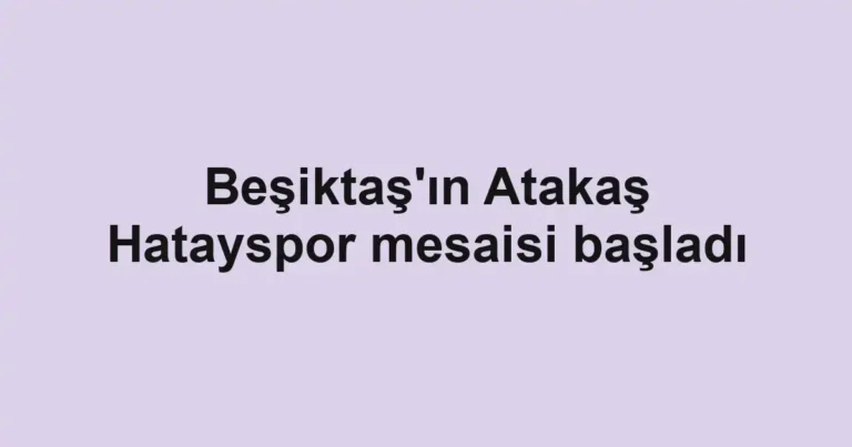 Beşiktaş'ın Atakaş Hatayspor mesaisi başladı