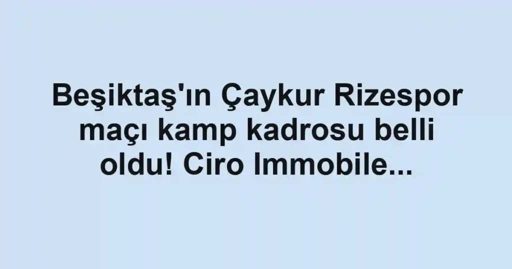 Beşiktaş'ın Çaykur Rizespor maçı kamp kadrosu belli oldu! Ciro Immobile...