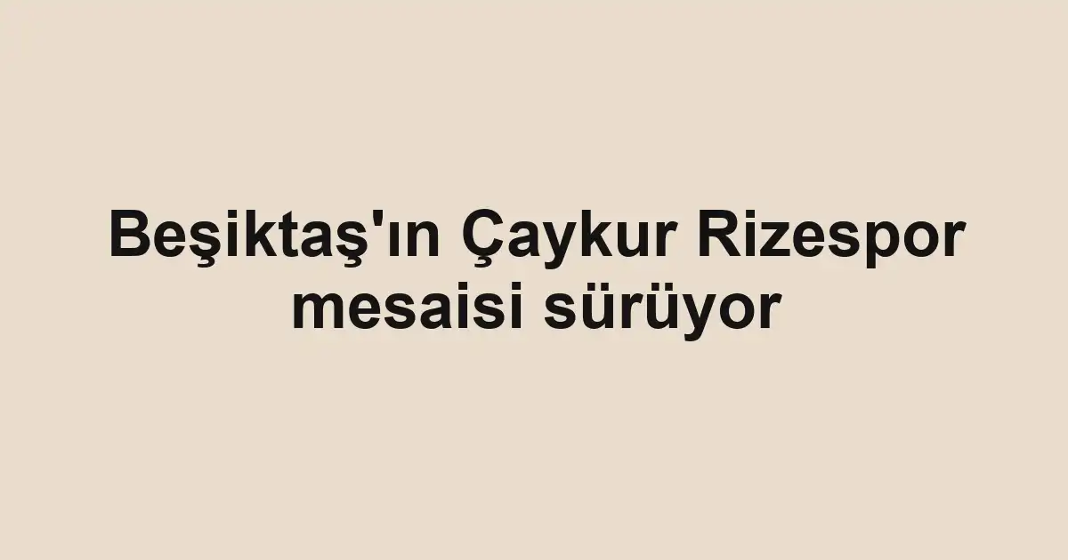 Beşiktaş'ın Çaykur Rizespor mesaisi sürüyor