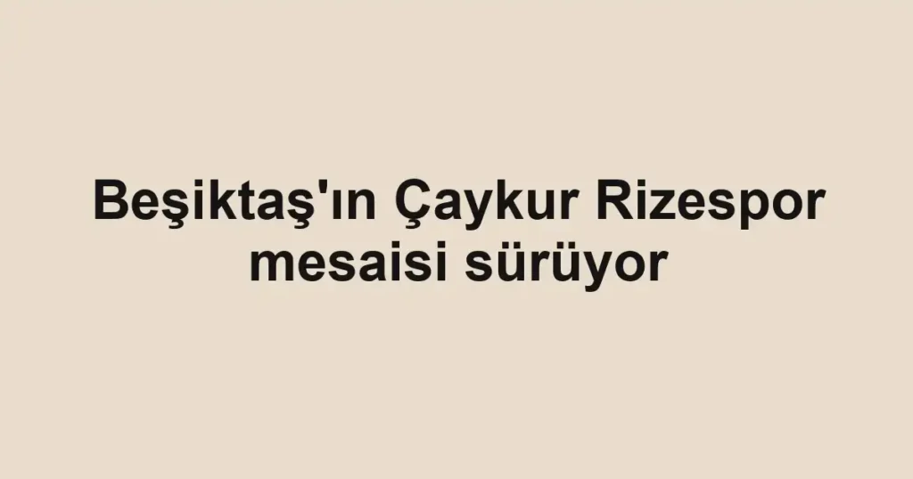 Beşiktaş'ın Çaykur Rizespor mesaisi sürüyor