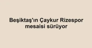Beşiktaş'ın Çaykur Rizespor mesaisi sürüyor