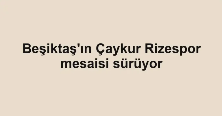 Beşiktaş'ın Çaykur Rizespor mesaisi sürüyor