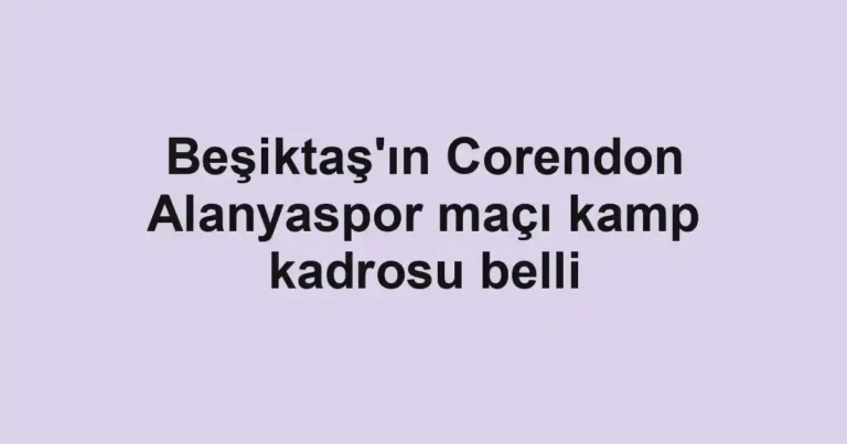 Beşiktaş'ın Corendon Alanyaspor maçı kamp kadrosu belli