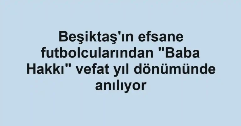 Beşiktaş'ın efsane futbolcularından "Baba Hakkı" vefat yıl dönümünde anılıyor