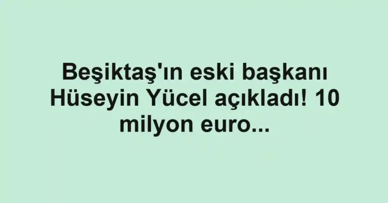 Beşiktaş'ın eski başkanı Hüseyin Yücel açıkladı! 10 milyon euro...