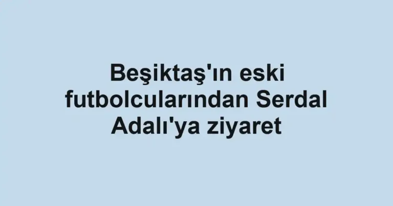 Beşiktaş'ın eski futbolcularından Serdal Adalı'ya ziyaret