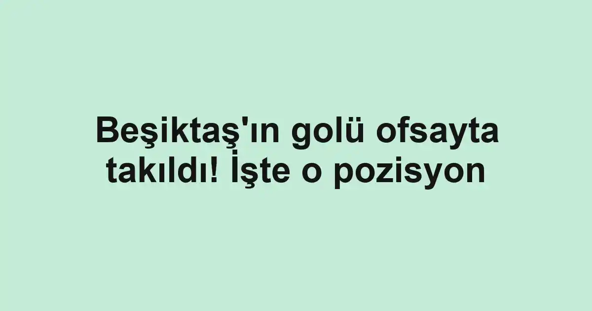 Beşiktaş'ın golü ofsayta takıldı! İşte o pozisyon