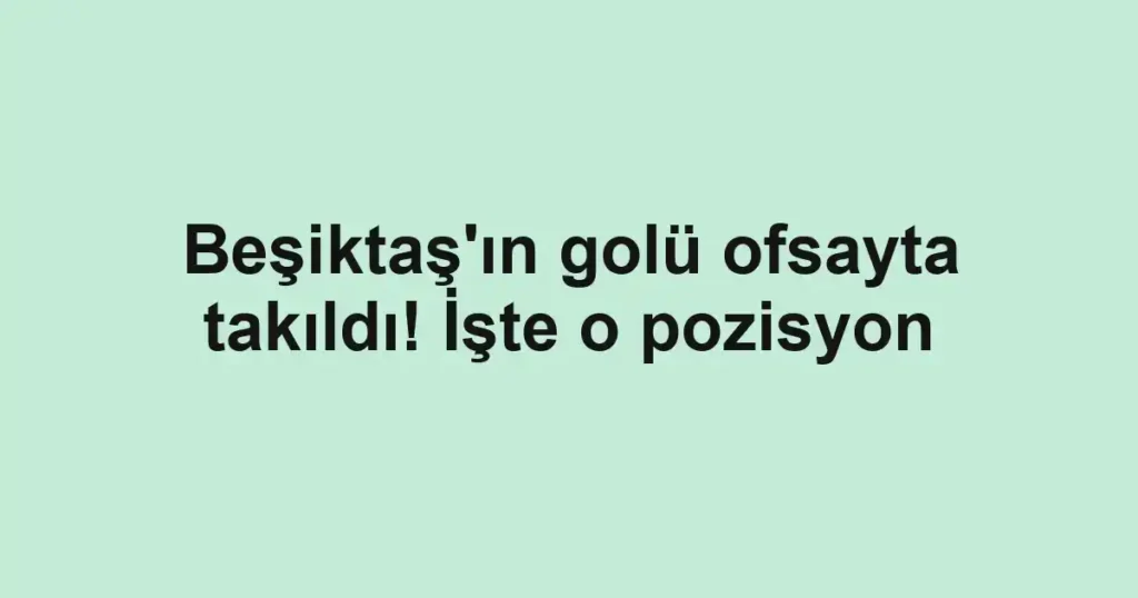 Beşiktaş'ın golü ofsayta takıldı! İşte o pozisyon