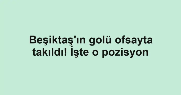 Beşiktaş'ın golü ofsayta takıldı! İşte o pozisyon