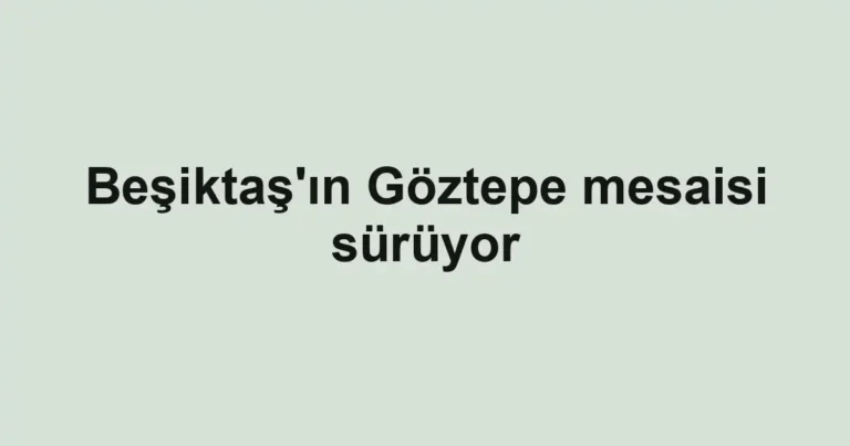 Beşiktaş'ın Göztepe mesaisi sürüyor
