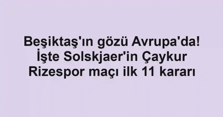 Beşiktaş'ın gözü Avrupa'da! İşte Solskjaer'in Çaykur Rizespor maçı ilk 11 kararı